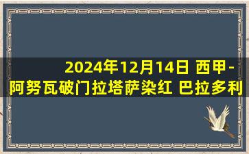 2024年12月14日 西甲-阿努瓦破门拉塔萨染红 巴拉多利德1-0瓦伦西亚